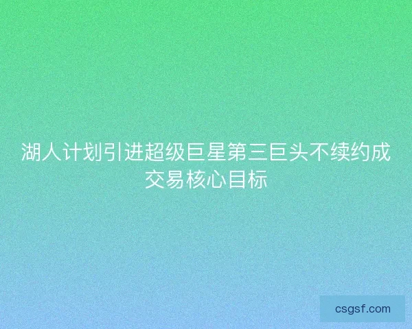 湖人计划引进超级巨星第三巨头不续约成交易核心目标
