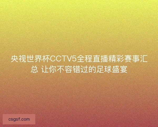 央视世界杯CCTV5全程直播精彩赛事汇总 让你不容错过的足球盛宴