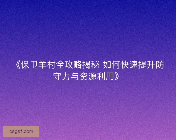 《保卫羊村全攻略揭秘 如何快速提升防守力与资源利用》