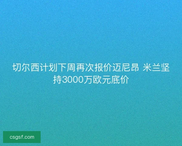 切尔西计划下周再次报价迈尼昂 米兰坚持3000万欧元底价