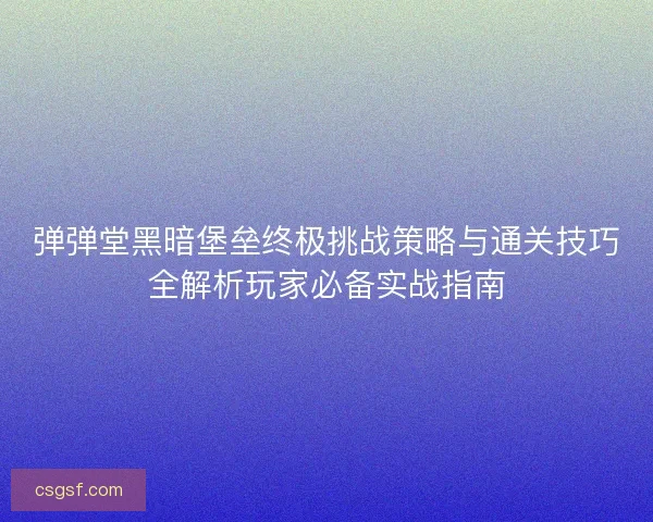 弹弹堂黑暗堡垒终极挑战策略与通关技巧全解析玩家必备实战指南