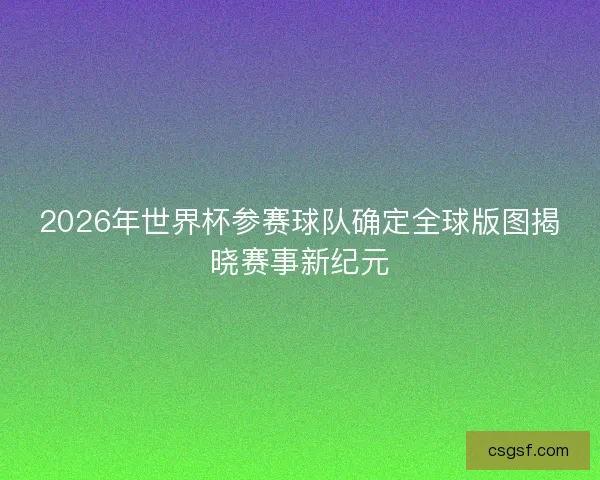2026年世界杯参赛球队确定全球版图揭晓赛事新纪元