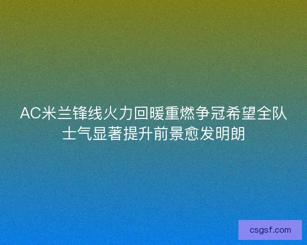 AC米兰锋线火力回暖重燃争冠希望全队士气显著提升前景愈发明朗