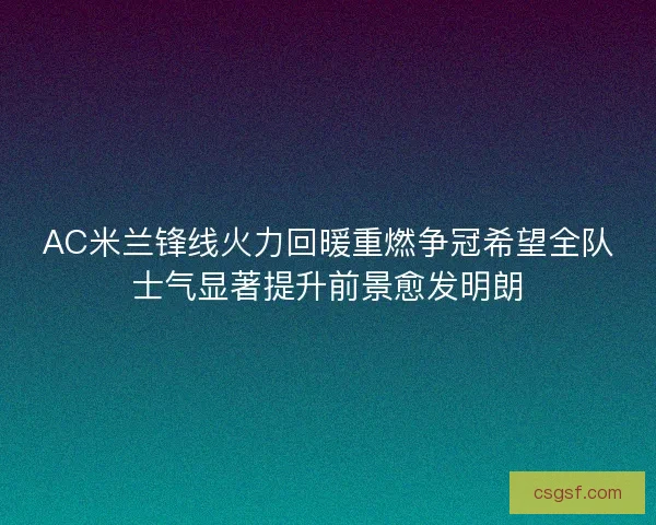 AC米兰锋线火力回暖重燃争冠希望全队士气显著提升前景愈发明朗