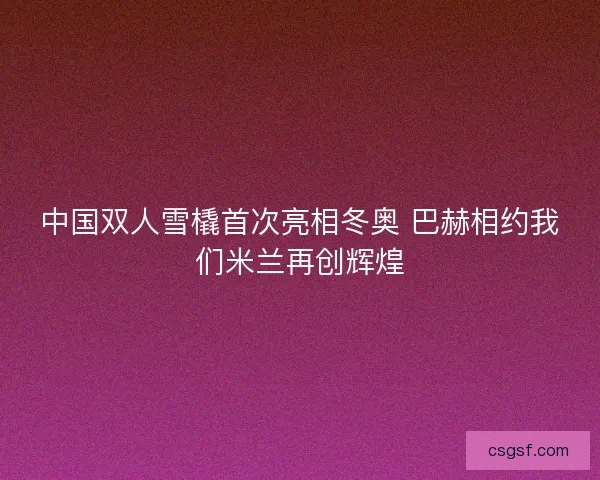 中国双人雪橇首次亮相冬奥 巴赫相约我们米兰再创辉煌